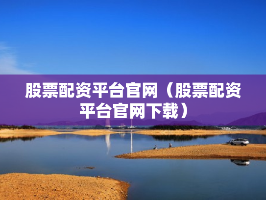 股票配资平台官网（股票配资平台官网下载）