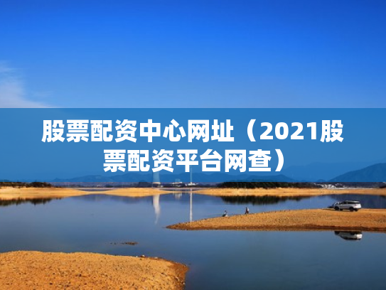 股票配资中心网址（2021股票配资平台网查）