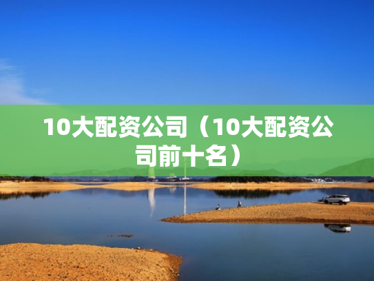 10大配资公司（10大配资公司前十名）