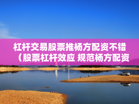 杠杆交易股票推杨方配资不错（股票杠杆效应 规范杨方配资）