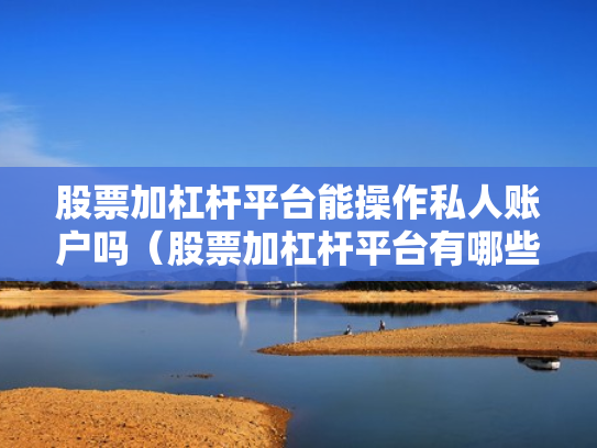 股票加杠杆平台能操作私人账户吗（股票加杠杆平台有哪些）