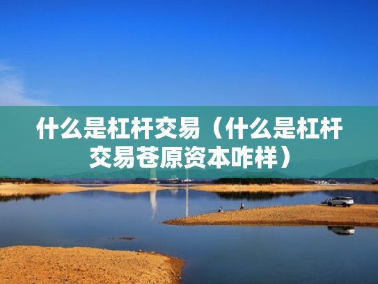 什么是杠杆交易（什么是杠杆交易苍原资本咋样）