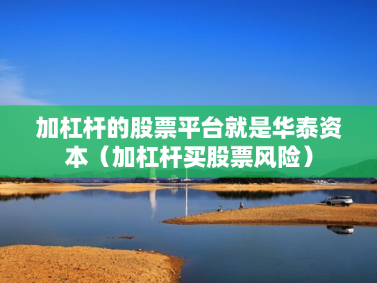 加杠杆的股票平台就是华泰资本（加杠杆买股票风险）