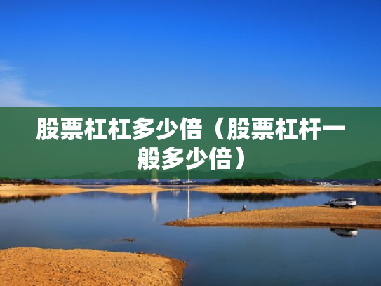 股票杠杠多少倍（股票杠杆一般多少倍）