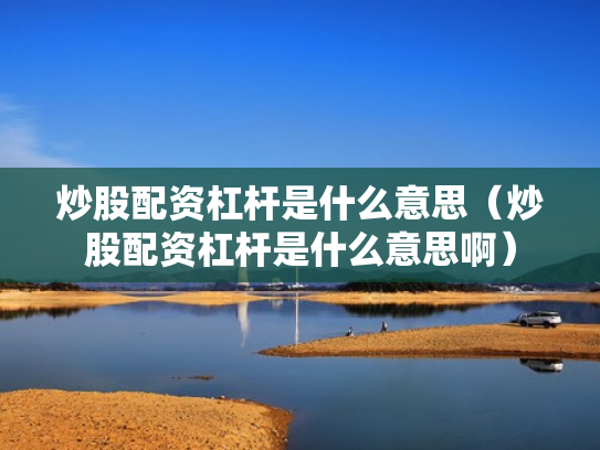 炒股配资杠杆是什么意思（炒股配资杠杆是什么意思啊）