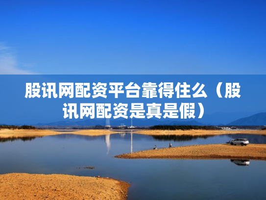 股讯网配资平台靠得住么（股讯网配资是真是假）