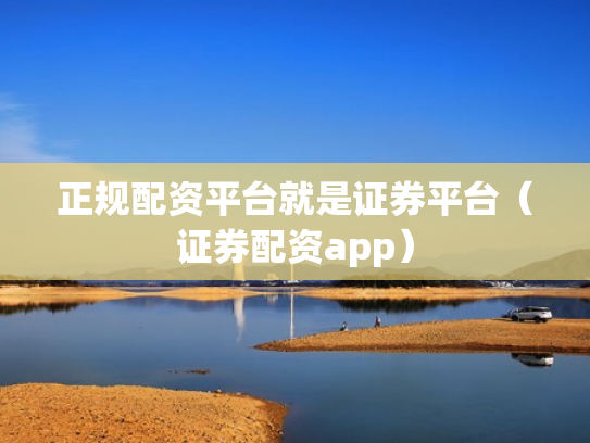正规配资平台就是证券平台（证券配资app）