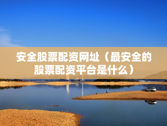 安全股票配资网址（最安全的股票配资平台是什么）