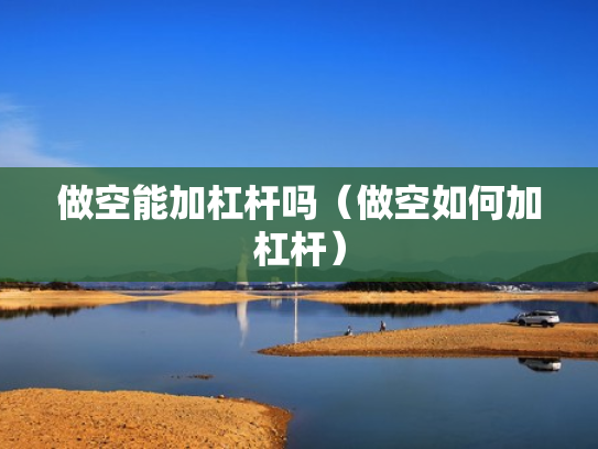 做空能加杠杆吗（做空如何加杠杆）