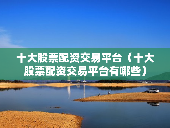 十大股票配资交易平台（十大股票配资交易平台有哪些）