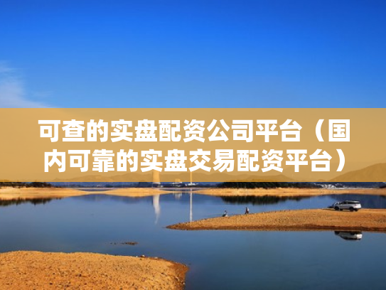 可查的实盘配资公司平台（国内可靠的实盘交易配资平台）