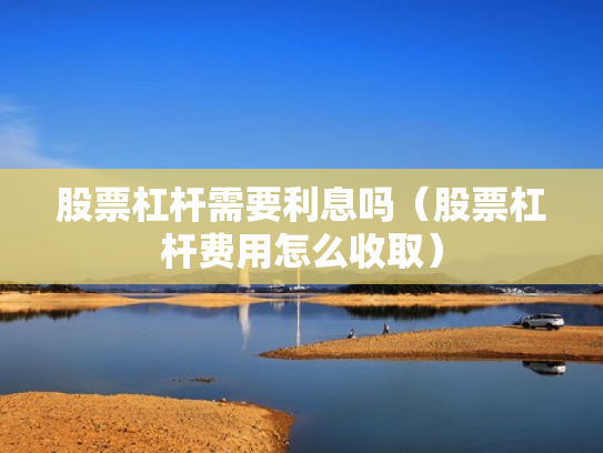 股票杠杆需要利息吗（股票杠杆费用怎么收取）