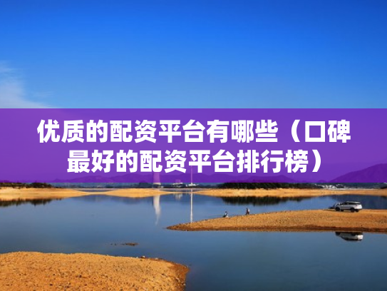 优质的配资平台有哪些（口碑最好的配资平台排行榜）