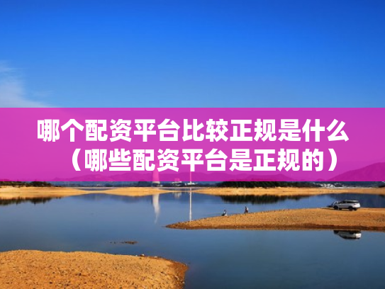 哪个配资平台比较正规是什么（哪些配资平台是正规的）