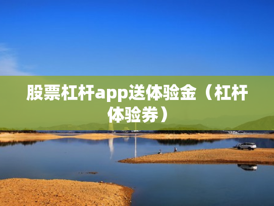 股票杠杆app送体验金（杠杆体验券）