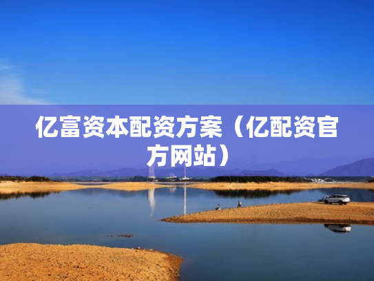 亿富资本配资方案（亿配资官方网站）