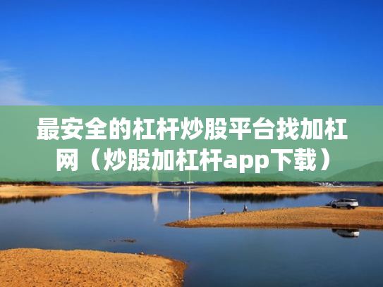 最安全的杠杆炒股平台找加杠网（炒股加杠杆app下载）