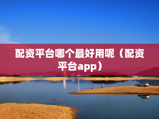 配资平台哪个最好用呢（配资平台app）
