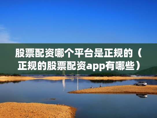 股票配资哪个平台是正规的（正规的股票配资app有哪些）