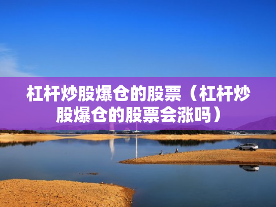 杠杆炒股爆仓的股票（杠杆炒股爆仓的股票会涨吗）