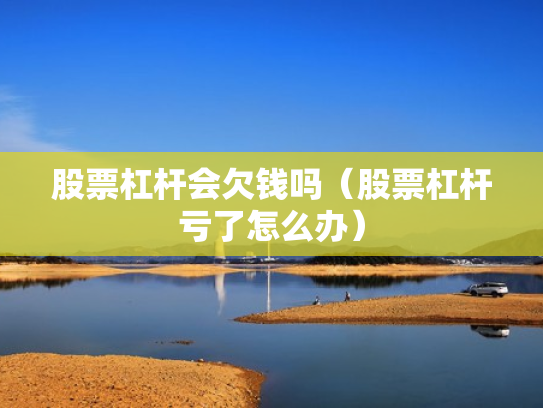 股票杠杆会欠钱吗（股票杠杆亏了怎么办）