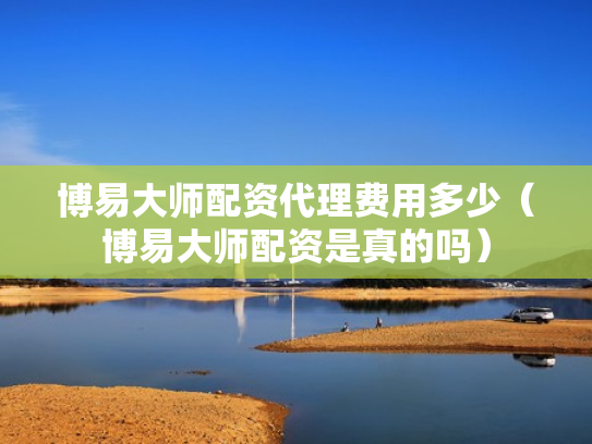博易大师配资代理费用多少（博易大师配资是真的吗）