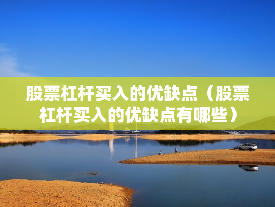 股票杠杆买入的优缺点（股票杠杆买入的优缺点有哪些）