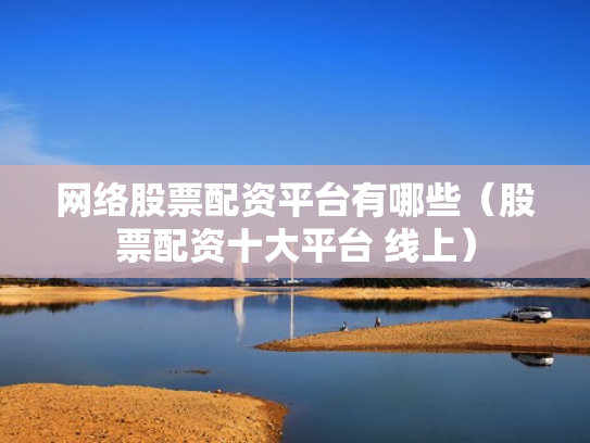 网络股票配资平台有哪些（股票配资十大平台 线上）