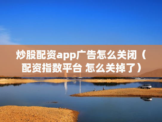 炒股配资app广告怎么关闭（配资指数平台 怎么关掉了）