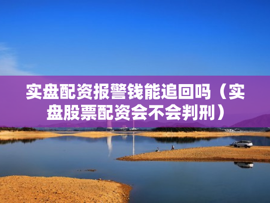 实盘配资报警钱能追回吗（实盘股票配资会不会判刑）