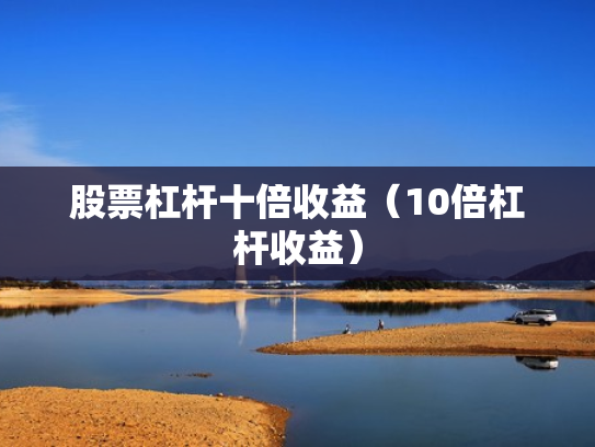 股票杠杆十倍收益（10倍杠杆收益）