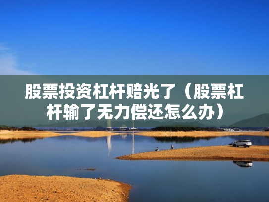 股票投资杠杆赔光了（股票杠杆输了无力偿还怎么办）