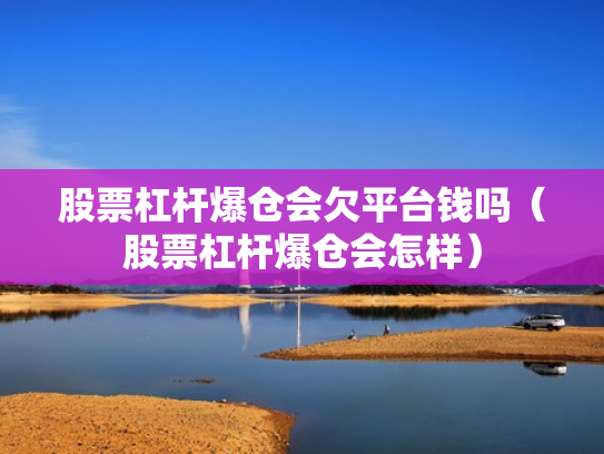 股票杠杆爆仓会欠平台钱吗（股票杠杆爆仓会怎样）