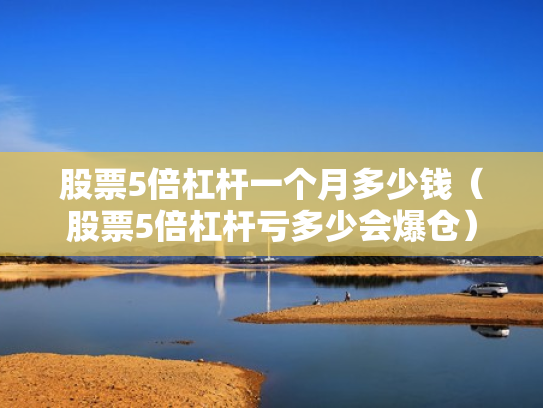 股票5倍杠杆一个月多少钱（股票5倍杠杆亏多少会爆仓）