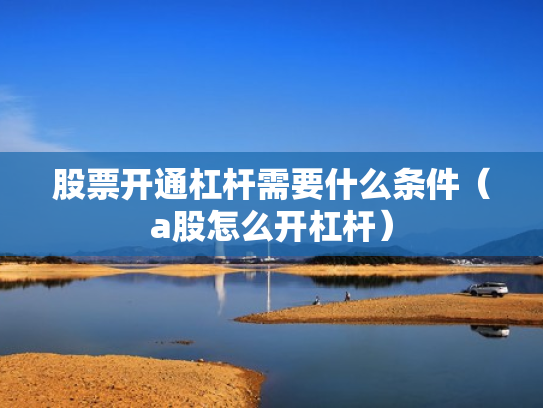 股票开通杠杆需要什么条件（a股怎么开杠杆）