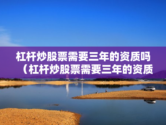 杠杆炒股票需要三年的资质吗（杠杆炒股票需要三年的资质吗是真的吗）