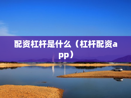 配资杠杆是什么（杠杆配资app）