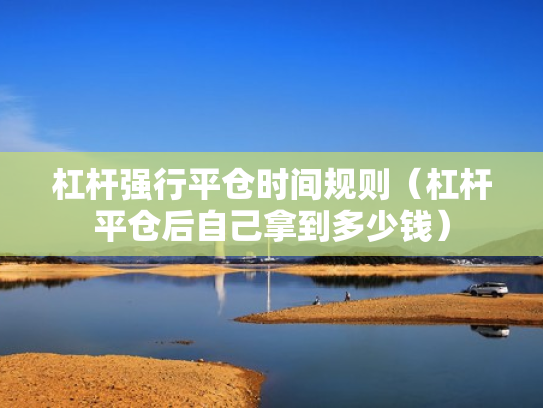 杠杆强行平仓时间规则（杠杆平仓后自己拿到多少钱）