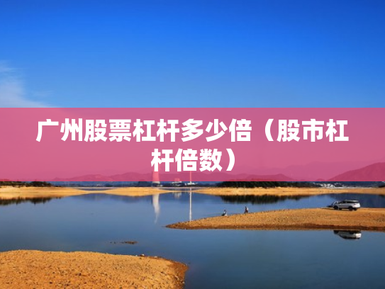 广州股票杠杆多少倍（股市杠杆倍数）