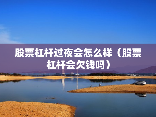 股票杠杆过夜会怎么样（股票杠杆会欠钱吗）