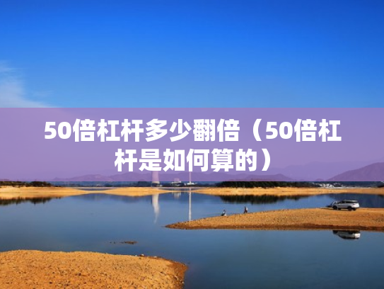 50倍杠杆多少翻倍（50倍杠杆是如何算的）