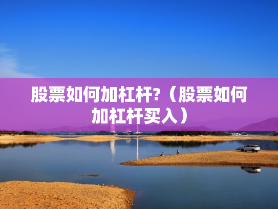 股票如何加杠杆?（股票如何加杠杆买入）