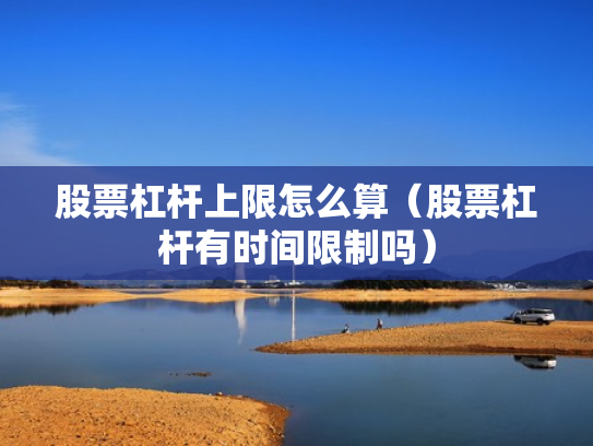 股票杠杆上限怎么算（股票杠杆有时间限制吗）