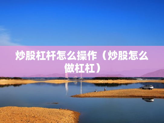炒股杠杆怎么操作（炒股怎么做杠杠）