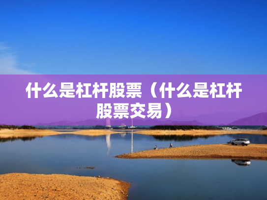 什么是杠杆股票（什么是杠杆股票交易）