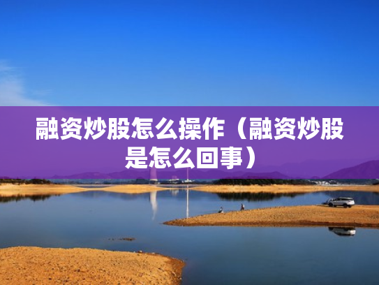 融资炒股怎么操作（融资炒股是怎么回事）