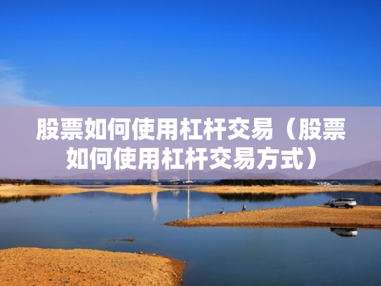 股票如何使用杠杆交易（股票如何使用杠杆交易方式）