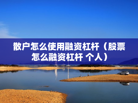 散户怎么使用融资杠杆（股票怎么融资杠杆 个人）