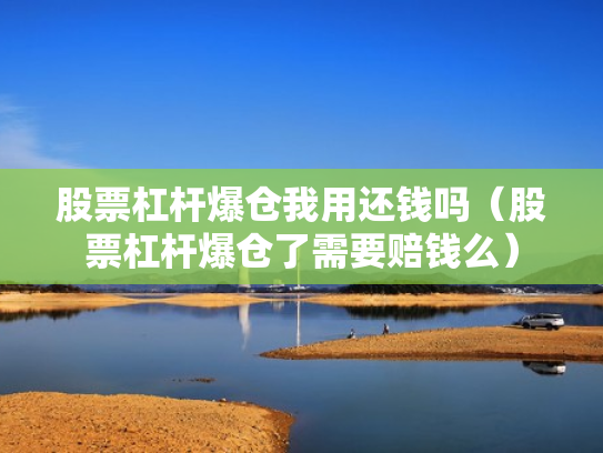 股票杠杆爆仓我用还钱吗（股票杠杆爆仓了需要赔钱么）